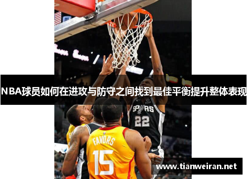 NBA球员如何在进攻与防守之间找到最佳平衡提升整体表现