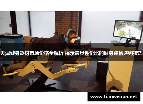 天津健身器材市场价格全解析 揭示最具性价比的健身装备选购技巧