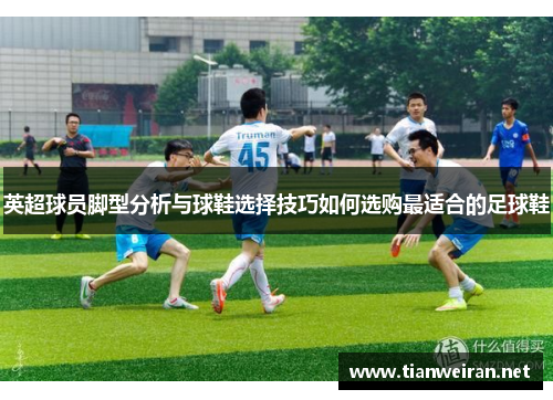 英超球员脚型分析与球鞋选择技巧如何选购最适合的足球鞋